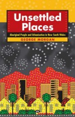 Unsettled Places: Aboriginal People and Urbanisation in New South Wales - George Morgan