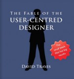 The Fable of the User-Centred Designer - David Travis