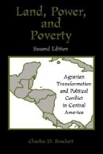 Land, Power, and Poverty: Agrarian Transformation and Political Conflict in Central America - Charles D. Brockett