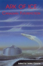 Ark of Ice: Canadian Futurefiction - Lesley Choyce, Robert J. Sawyer, Spider Robinson, Judith Merril, Margaret Atwood, Terence M. Green, Candas Jane Dorsey, Douglas Fetherling, Eileen Kernaghan, Timothy Findley, Garfield Reeves-Stevens, Geoffrey Ursell, John Bell, Sansoucy Walker, Andrew Weiner, W.P. Kinse