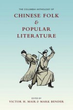 The Columbia Anthology of Chinese Folk and Popular Literature - Victor Mair, Mark Bender