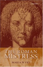 The Roman Mistress: Ancient and Modern Representations - Maria Wyke