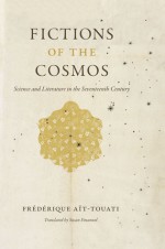 Fictions of the Cosmos: Science and Literature in the Seventeenth Century - Frédérique Aït-Touati, Susan Emanuel