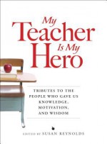 My Teacher is My Hero: Tributes to the People Who Gave Us Knowledge, Motivation, and Wisdom - Susan Reynolds