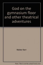 God on the Gymnasium Floor and Other Theatrical Adventures - Walter Kerr