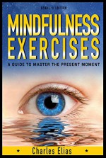 Mindfulness: Mindfulness Meditation: Mindfulness Exercises - A Guide To Master The Present Moment (Meditation Techniques Book 1) - Charles Elias, Meditation