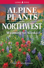 Alpine Plants of the Northwest: Wyoming to Alaska - Andy MacKinnon, Dr Jim Pojar