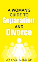 A Woman's Guide To Separation and Divorce: How To Deal With The Emotions After Your Husband Left and Using Separation To Save Marriage - Andrea Schmidt