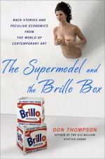 The Supermodel and the Brillo Box: Back Stories and Peculiar Economics from the World of Contemporary Art - Don Thompson