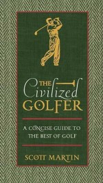 The Civilized Golfer: A Concise Guide to the Best of Golf - Scott Martin, Thomas Nelson Publishers