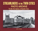 Streamliners to the Twin Cities Photo Archive: The 400, Twin Zephyrs, and Hiawatha Trains - John Kelly, Jack Kelly, Suzie Helberg, Shawn Glidden