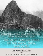 Chichen Itza, Machu Picchu, and Tenochtitlan: The Most Famous Cities of the Maya, Inca, and Aztec - Charles River Editors, Jesse Harasta