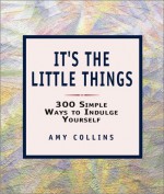 It's the Little Things: 300 Simple Ways to Indulge Yourself - Amy Fine Collins