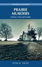 Prairie Murders: Mysteries, Crimes and Scandals - Peter B. Smith