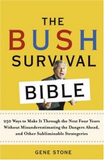 The Bush Survival Bible: 250 Ways to Make it Through the Next Four Years Without Misunderestimating the Dangers Ahead, and Other Subliminable Stategeries - Gene Stone