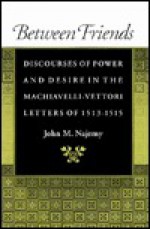 Between Friends: Discourses of Power and Desire in the Machiavelli-Vettori Letters of 1513-1515 - John M. Najemy