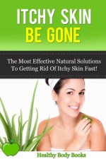 Itchy Skin Be Gone: The most Effective Natural Solutions to getting rid of Itch Skin Fast! (Itchy Skin, Skin Care) - Healthy Body Books