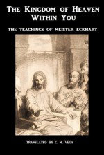 The Kingdom of Heaven Within You - Volume 1: The Teachings of Meister Eckhart (Translated) - Meister Eckhart, C. M. Vega