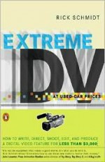 Extreme DV at Used-Car Prices: How to Write, Direct, Shoot, Edit, and Produce a Digital Video Feature for LessThan $3,000 - Rick Schmidt, Ray Carney