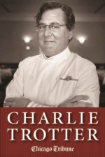 Charlie Trotter: How One Superstar Chef and His Iconic Chicago Restaurant Helped Revolutionize American Cuisine - Chicago Tribune Staff