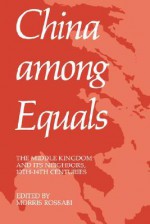 China Among Equals: The Middle Kingdom and Its Neighbors, 10th-14th Centuries - Morris Rossabi