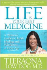 Life Is Your Best Medicine: A Woman's Guide to Health, Healing, and Wholeness at Every Age - Tieraona Low Dog, Andrew Weil