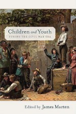 Children and Youth During the Civil War Era - James Marten