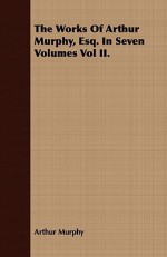 The Works of Arthur Murphy, Esq. in Seven Volumes Vol II - Arthur Murphy