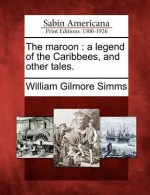 The Maroon: A Legend of the Caribbees, and Other Tales. - William Gilmore Simms