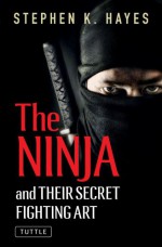 The Ninja and Their Secret Fighting Art - Stephen K. Hayes