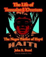 The Life of Toussaint L'Ouverture: The Negro Patriot of Hayti - John Relly Beard, Michael W. Perry