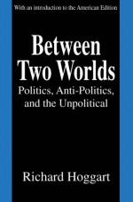 Between Two Worlds: Politics, Anti-Politics, and the Unpolitical - Richard Hoggart