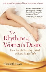 The Rhythms of Women's Desire: How Female Sexuality Unfolds at Every Stage of Life - Elizabeth Davis