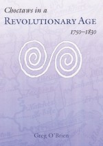 Choctaws in a Revolutionary Age, 1750-1830 - Greg O'Brien