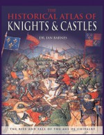 The Historical Atlas of Knights & Castles: The Rise and Fall of the Age of Chivalry - Ian Barnes