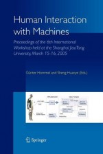 Human Interaction with Machines: Proceedings of the 6th International Workshop Held at the Shanghai Jiaotong University, March 15-16, 2005 - G. Hommel, Sheng Huanye