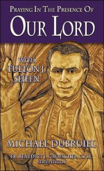 Praying in the Presence of Our Lord with Fulton J. Sheen - Michael Dubruiel, Benedict J. Groeschel, Andrew Apostoli