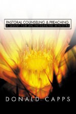 Pastoral Counseling and Preaching: A Quest for an Integrated Ministry - Donald Capps