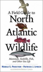 A Field Guide to North Atlantic Wildlife: Marine Mammals, Seabirds, Fish, and Other Sea Life - Noble S. Proctor, Patrick J. Lynch