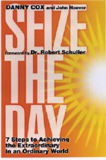 Seize the Day: 7 Steps to Achieving the Extraordinary in an Ordinary World - Danny Cox, John Hoover