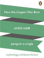 How the Lingam Was Born - Anita Nair, Atanu Roy