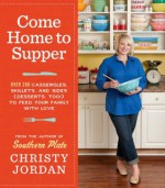 Come Home to Supper: Over 200 Casseroles, Skillets, and Sides (Desserts, Too!)--to Feed Your Family with Love - Christy Jordan