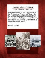 A Pastoral Letter to the Members of the Protestant Episcopal Church in the United States of America: From the House of Bishops of Said Church, Assem - William White