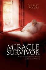 Miracle Survivor: A True Story of a Battered Woman and Domestic Violence - Shirley Rogers