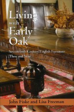 Living with Early Oak: Seventeeth-Century English Furniture Then - John Fiske, Lisa Freeman