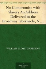 No Compromise with Slavery An Address Delivered to the Broadway Tabernacle, New York - William Lloyd Garrison