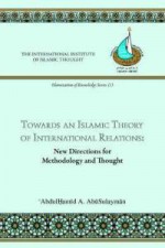 Towards an Islamic Theory of International Relations: New Directions for Islamic Methodology and Thought - AbdulHamid A. AbuSulayman