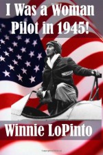 I was a woman pilot in 1945: a memoir of a WASP trainee: A day to day account of the experiences of Winnie LoPinto as a WASP trainee at Avenger Field TX - Winnie Lopinto, Lidia Lopinto