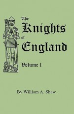 The Knights of England. a Complete Record from the Earliest Time to the Present Day of the Knights of All the Orders of Chivalry in England, Scotland - William A. Shaw