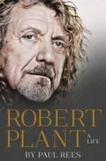 Robert Plant: A Life: The Biography - Paul Rees